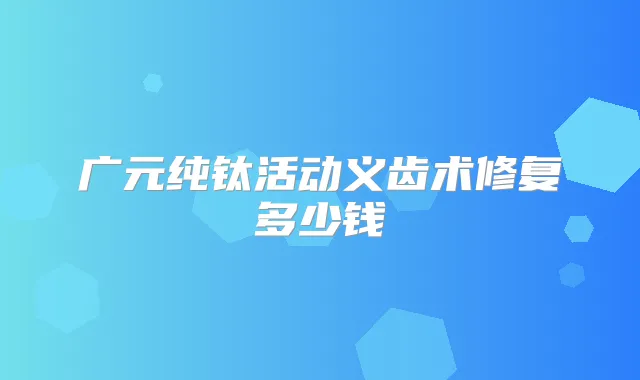广元纯钛活动义齿术修复多少钱