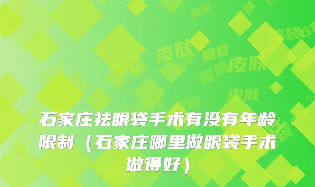 石家庄祛眼袋手术有没有年龄限制（石家庄哪里做眼袋手术做得好）