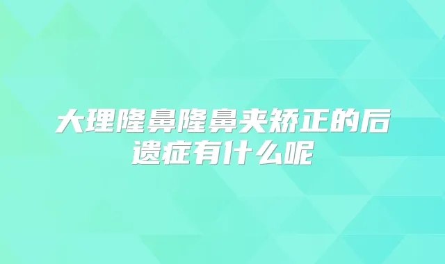 大理隆鼻隆鼻夹矫正的后遗症有什么呢