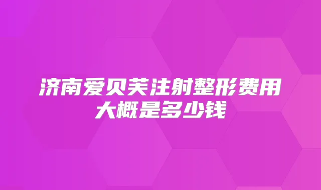济南爱贝芙注射整形费用大概是多少钱