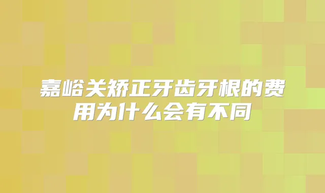 嘉峪关矫正牙齿牙根的费用为什么会有不同