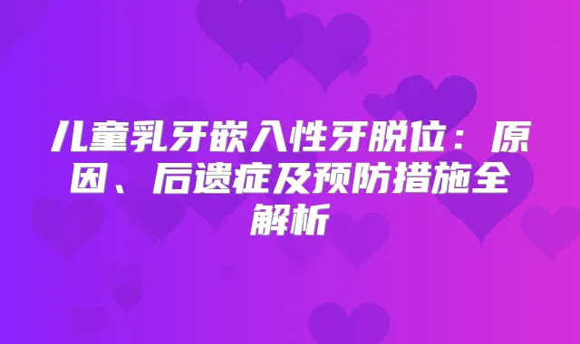儿童乳牙嵌入性牙脱位：原因、后遗症及预防措施全解析