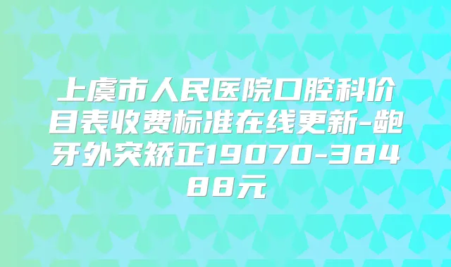 上虞市人民医院口腔科价目表收费标准在线更新-龅牙外突矫正19070-38488元