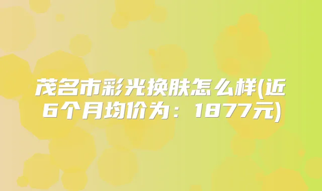 茂名市彩光换肤怎么样(近6个月均价为：1877元)