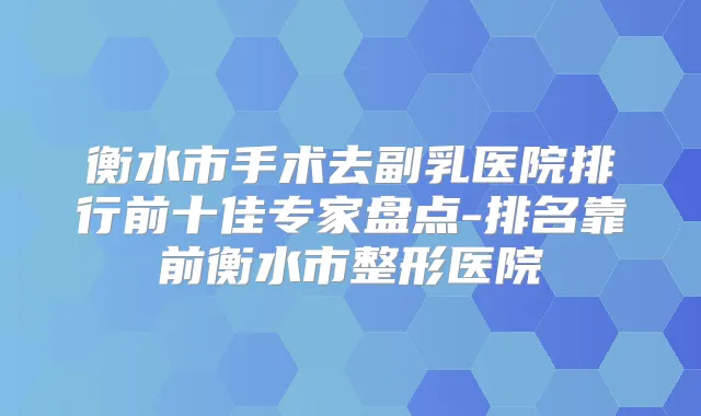 衡水市手术去副乳医院排行前十佳专家盘点-排名靠前衡水市整形医院