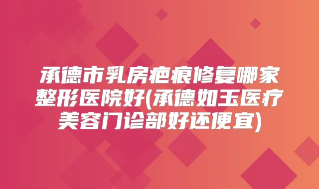 承德市乳房疤痕修复哪家整形医院好(承德如玉医疗美容门诊部好还便宜)