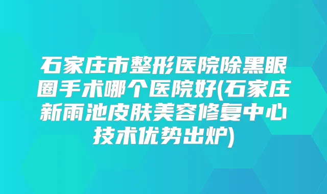 石家庄市整形医院除黑眼圈手术哪个医院好(石家庄新雨池皮肤美容修复中心技术优势出炉)