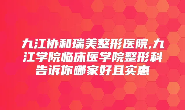 九江协和瑞美整形医院,九江学院临床医学院整形科告诉你哪家好且实惠