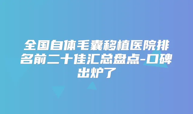 全国自体毛囊移植医院排名前二十佳汇总盘点-口碑出炉了