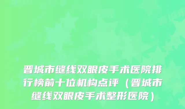 晋城市缝线双眼皮手术医院排行榜前十位机构点评（晋城市缝线双眼皮手术整形医院）