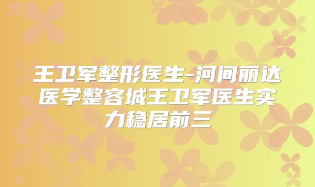 王卫军整形医生-河间丽达医学整容城王卫军医生实力稳居前三