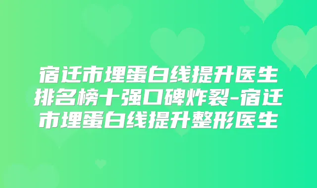 宿迁市埋蛋白线提升医生排名榜十强口碑炸裂-宿迁市埋蛋白线提升整形医生