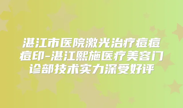 湛江市医院激光痘痘痘印-湛江熙施医疗美容门诊部技术实力深受好评
