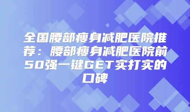 全国腰部瘦身减肥医院推荐：腰部瘦身减肥医院前50强一键GET实打实的口碑