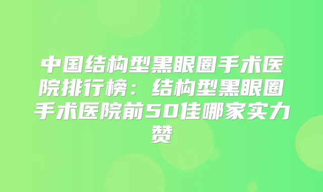 中国结构型黑眼圈手术医院排行榜:结构型黑眼圈手术医院前50佳哪家实力赞