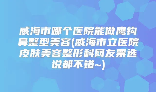 威海市哪个医院能做鹰钩鼻整型美容(威海市立医院皮肤美容整形科网友票选说都不错~)
