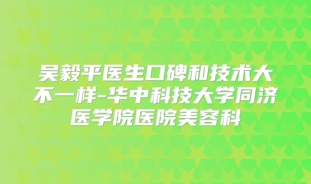吴毅平医生口碑和技术大不一样-华中科技大学同济医学院医院美容科