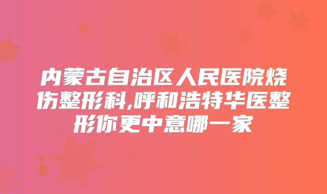 内蒙古自治区人民医院烧伤整形科,呼和浩特华医整形你更中意哪一家