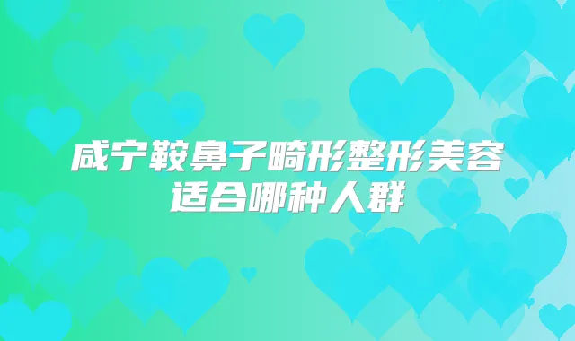 咸宁鞍鼻子畸形整形美容适合哪种人群