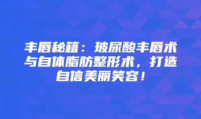 丰唇秘籍：玻尿酸丰唇术与自体脂肪整形术，打造自信美丽笑容！
