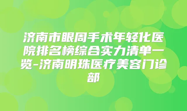 济南市眼周手术年轻化医院排名榜综合实力清单一览-济南明珠医疗美容门诊部