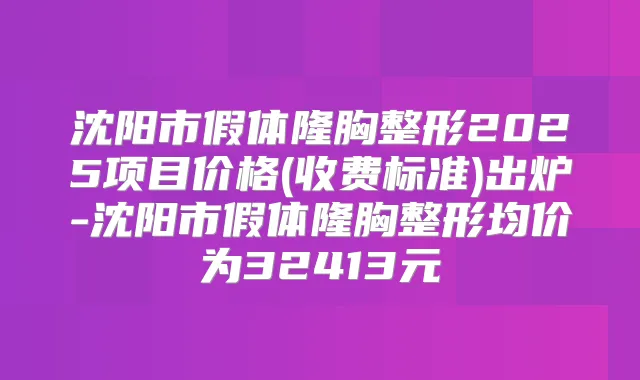 沈阳市假体隆胸整形2025项目价格(收费标准)出炉-沈阳市假体隆胸整形均价为32413元
