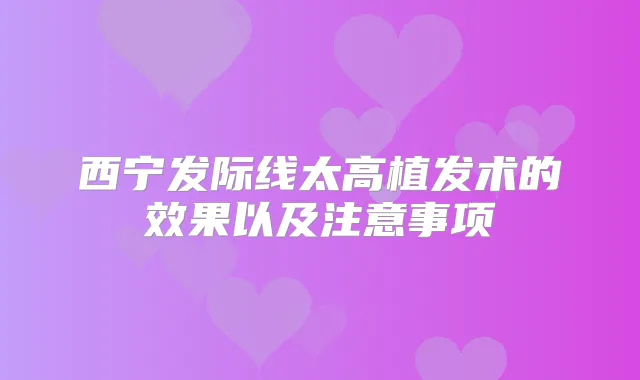 西宁发际线太高植发术的效果以及注意事项