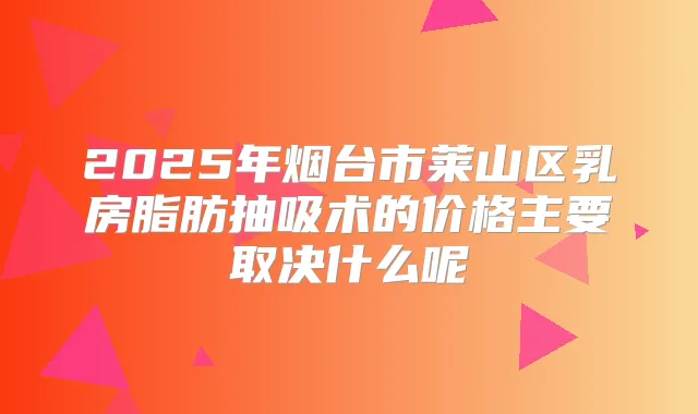 2025年烟台市莱山区乳房脂肪抽吸术的价格主要取决什么呢