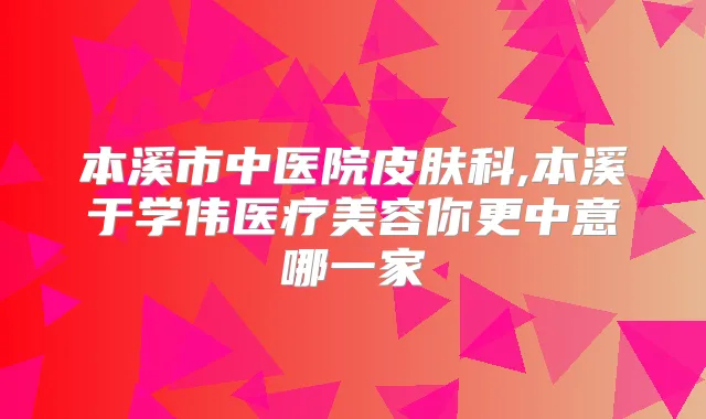 本溪市中医院皮肤科,本溪于学伟医疗美容你更中意哪一家