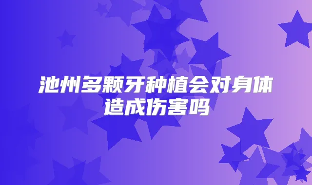 池州多颗牙种植会对身体造成伤害吗