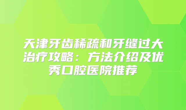 天津牙齿稀疏和牙缝过大攻略：方法介绍及优秀口腔医院推荐