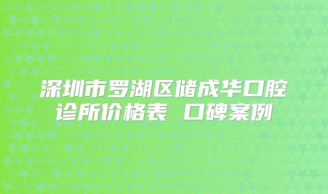 深圳市罗湖区储成华口腔诊所价格表 口碑案例