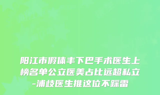 阳江市假体丰下巴手术医生上榜名单公立医美占比远超私立-浦歧医生推这位不踩雷