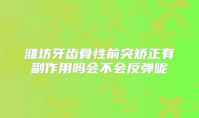 潍坊牙齿骨性前突矫正有副作用吗会不会反弹呢