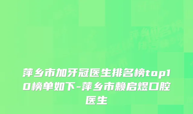 萍乡市加牙冠医生排名榜top10榜单如下-萍乡市赖启煜口腔医生