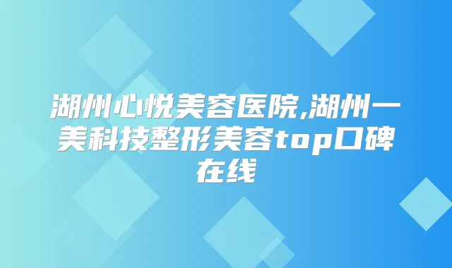 湖州心悦美容医院,湖州一美科技整形美容top口碑在线