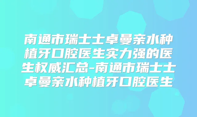 南通市瑞士士卓曼亲水种植牙口腔医生实力强的医生汇总-南通市瑞士士卓曼亲水种植牙口腔医生
