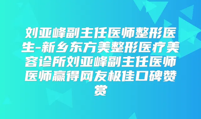 刘亚峰副主任医师整形医生-新乡东方美整形医疗美容诊所刘亚峰副主任医师医师赢得网友口碑赞赏