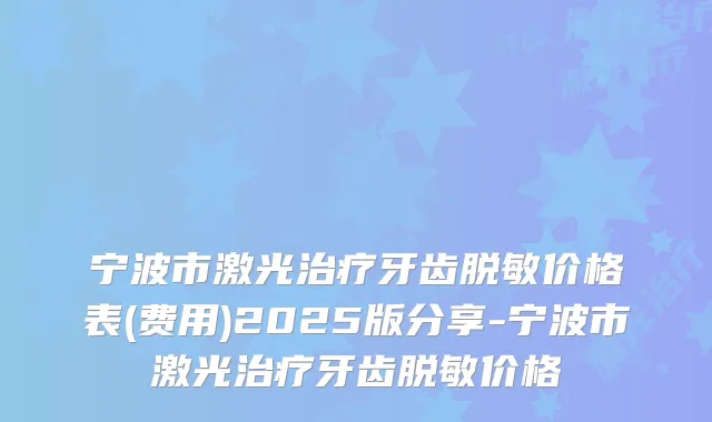 宁波市激光牙齿脱敏价格表(费用)2025版分享-宁波市激光牙齿脱敏价格