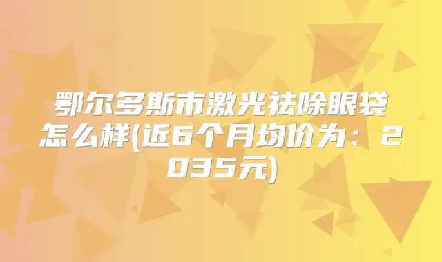鄂尔多斯市激光祛除眼袋怎么样(近6个月均价为:2035元)