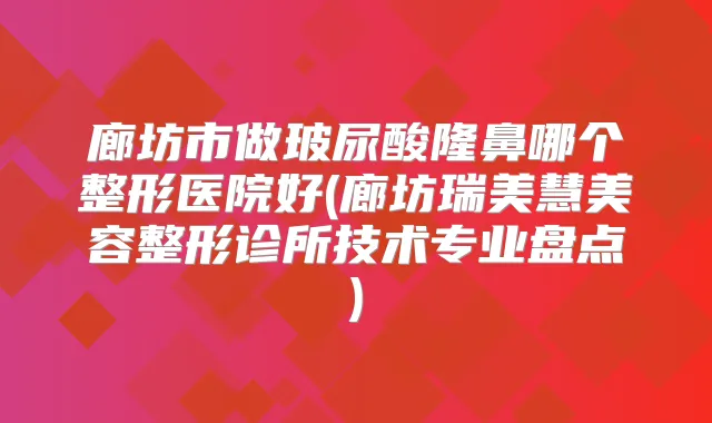 廊坊市做玻尿酸隆鼻哪个整形医院好(廊坊瑞美慧美容整形诊所技术专业盘点)