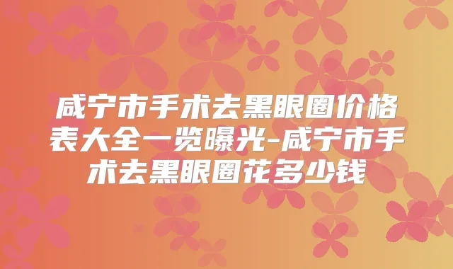 咸宁市手术去黑眼圈价格表大全一览曝光-咸宁市手术去黑眼圈花多少钱