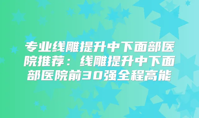 专业线雕提升中下面部医院推荐：线雕提升中下面部医院前30强全程高能