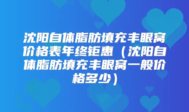 沈阳自体脂肪填充丰眼窝价格表年终钜惠（沈阳自体脂肪填充丰眼窝一般价格多少）