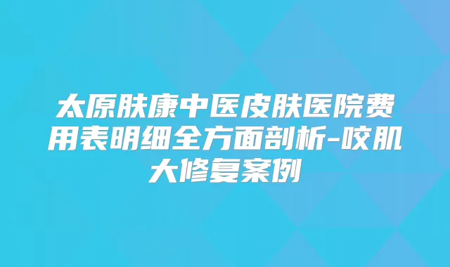 太原肤康中医皮肤医院费用表明细全方面剖析-咬肌大修复案例