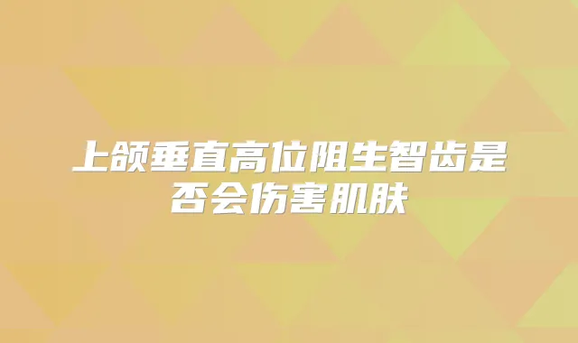 上颌垂直高位阻生智齿是否会伤害肌肤