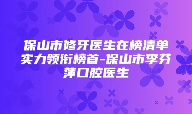 保山市修牙医生在榜清单实力领衔榜首-保山市李芬萍口腔医生
