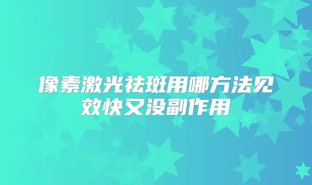 像素激光祛斑用哪方法见效快又没副作用