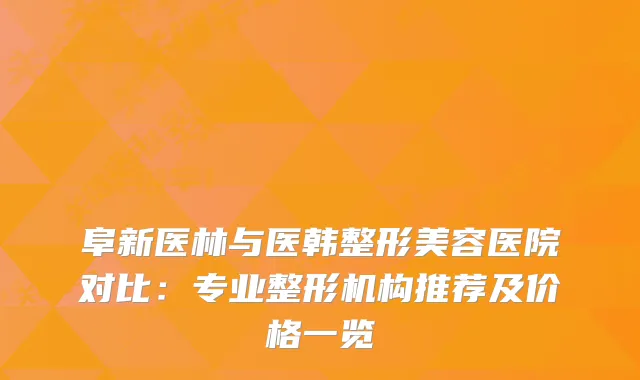 阜新医林与医韩整形美容医院对比：专业整形机构推荐及价格一览
