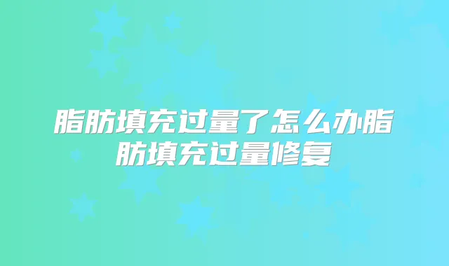 脂肪填充过量了怎么办脂肪填充过量修复